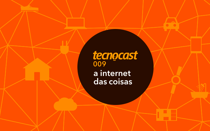 Tecnocast 009 - A internet das coisas